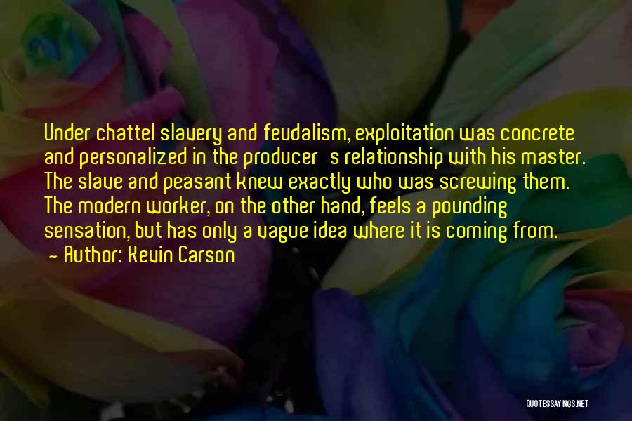 Kevin Carson Quotes: Under Chattel Slavery And Feudalism, Exploitation Was Concrete And Personalized In The Producer's Relationship With His Master. The Slave And