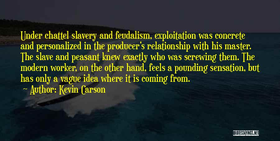 Kevin Carson Quotes: Under Chattel Slavery And Feudalism, Exploitation Was Concrete And Personalized In The Producer's Relationship With His Master. The Slave And