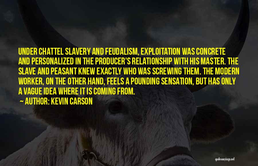 Kevin Carson Quotes: Under Chattel Slavery And Feudalism, Exploitation Was Concrete And Personalized In The Producer's Relationship With His Master. The Slave And