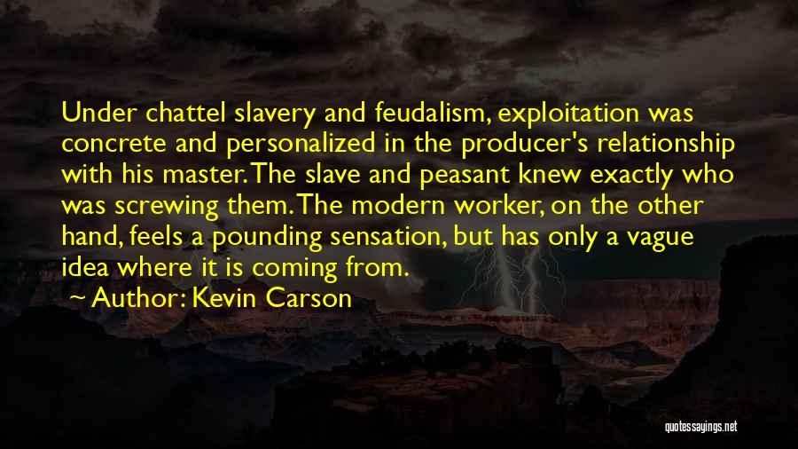 Kevin Carson Quotes: Under Chattel Slavery And Feudalism, Exploitation Was Concrete And Personalized In The Producer's Relationship With His Master. The Slave And