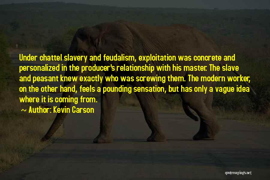 Kevin Carson Quotes: Under Chattel Slavery And Feudalism, Exploitation Was Concrete And Personalized In The Producer's Relationship With His Master. The Slave And