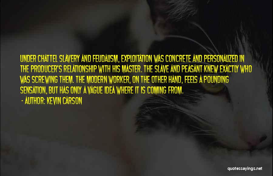 Kevin Carson Quotes: Under Chattel Slavery And Feudalism, Exploitation Was Concrete And Personalized In The Producer's Relationship With His Master. The Slave And