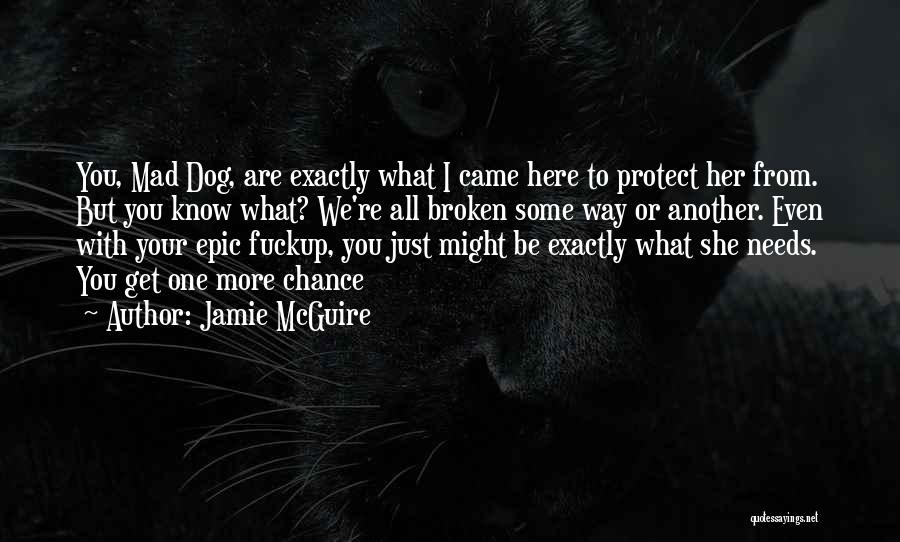 Jamie McGuire Quotes: You, Mad Dog, Are Exactly What I Came Here To Protect Her From. But You Know What? We're All Broken