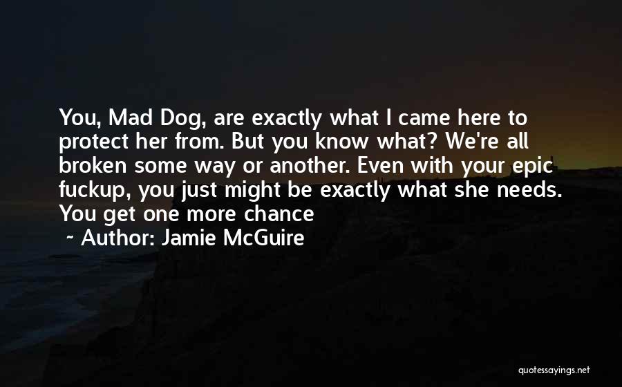 Jamie McGuire Quotes: You, Mad Dog, Are Exactly What I Came Here To Protect Her From. But You Know What? We're All Broken