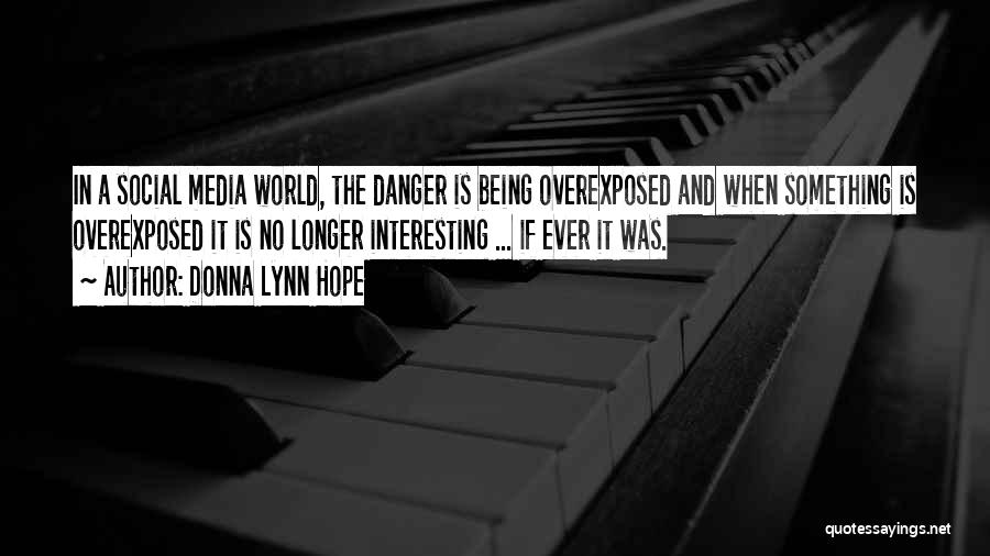 Donna Lynn Hope Quotes: In A Social Media World, The Danger Is Being Overexposed And When Something Is Overexposed It Is No Longer Interesting