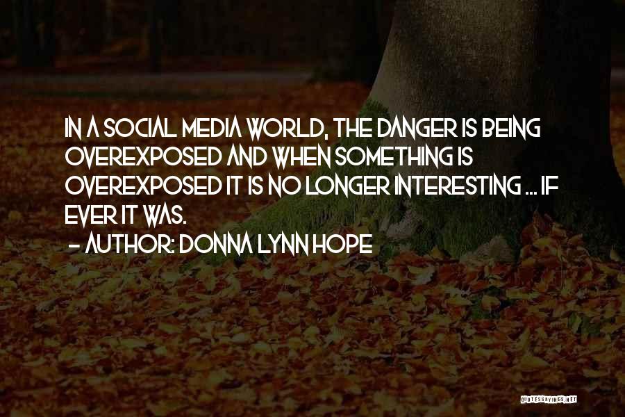 Donna Lynn Hope Quotes: In A Social Media World, The Danger Is Being Overexposed And When Something Is Overexposed It Is No Longer Interesting
