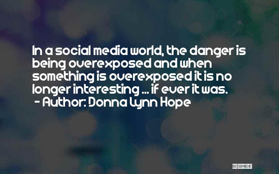 Donna Lynn Hope Quotes: In A Social Media World, The Danger Is Being Overexposed And When Something Is Overexposed It Is No Longer Interesting