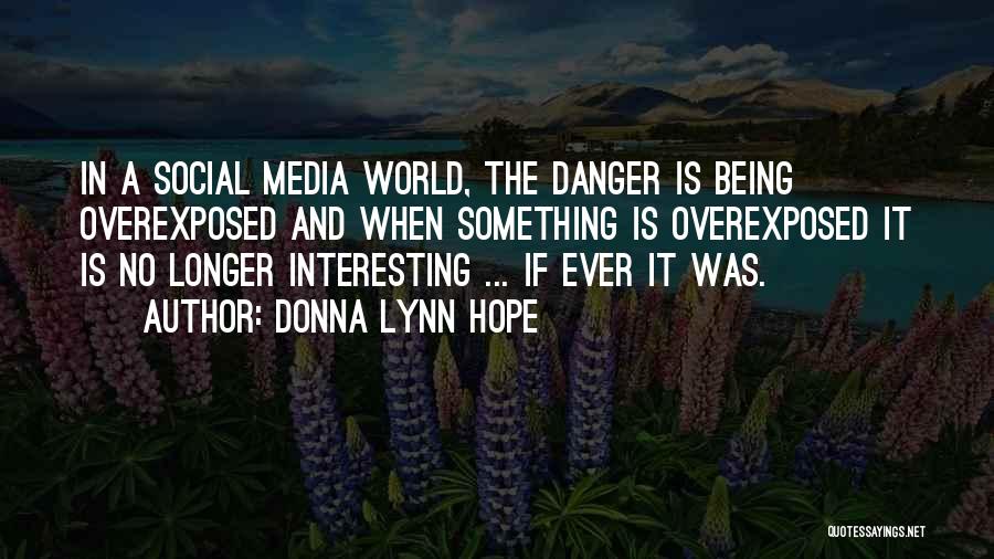 Donna Lynn Hope Quotes: In A Social Media World, The Danger Is Being Overexposed And When Something Is Overexposed It Is No Longer Interesting