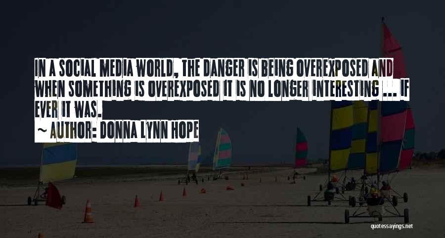 Donna Lynn Hope Quotes: In A Social Media World, The Danger Is Being Overexposed And When Something Is Overexposed It Is No Longer Interesting