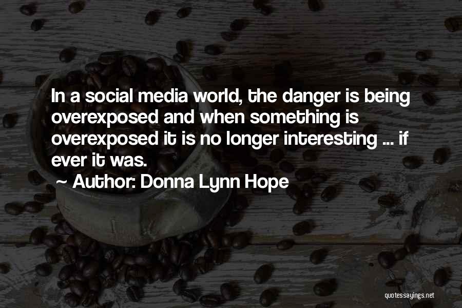 Donna Lynn Hope Quotes: In A Social Media World, The Danger Is Being Overexposed And When Something Is Overexposed It Is No Longer Interesting