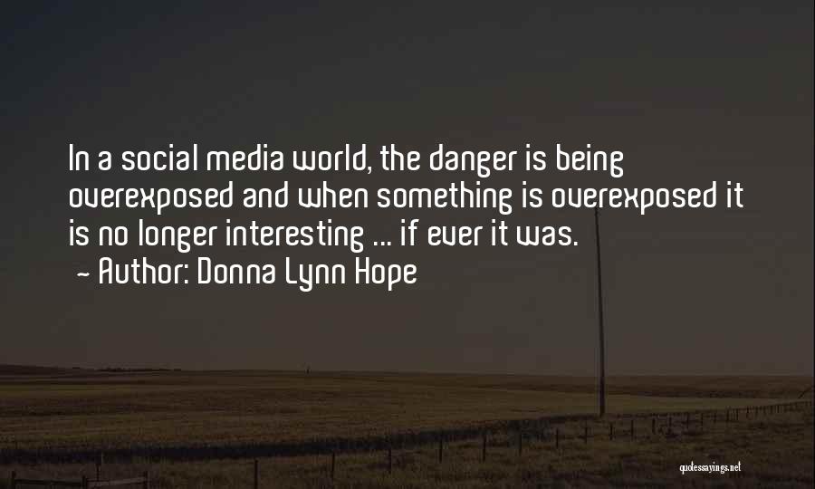 Donna Lynn Hope Quotes: In A Social Media World, The Danger Is Being Overexposed And When Something Is Overexposed It Is No Longer Interesting