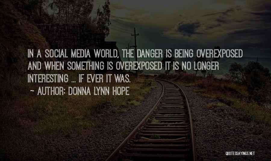 Donna Lynn Hope Quotes: In A Social Media World, The Danger Is Being Overexposed And When Something Is Overexposed It Is No Longer Interesting