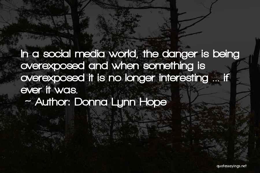 Donna Lynn Hope Quotes: In A Social Media World, The Danger Is Being Overexposed And When Something Is Overexposed It Is No Longer Interesting