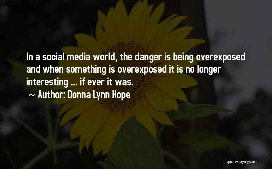 Donna Lynn Hope Quotes: In A Social Media World, The Danger Is Being Overexposed And When Something Is Overexposed It Is No Longer Interesting