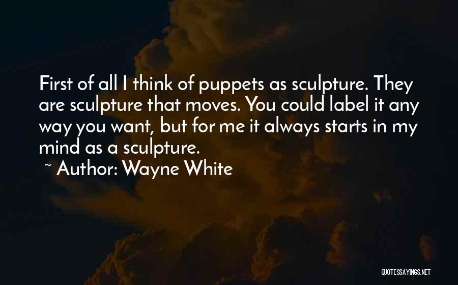 Wayne White Quotes: First Of All I Think Of Puppets As Sculpture. They Are Sculpture That Moves. You Could Label It Any Way