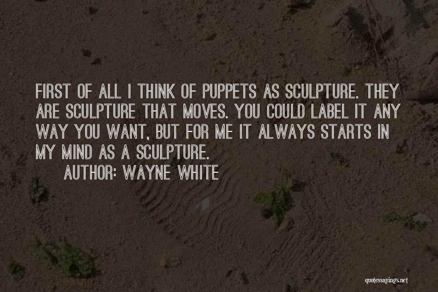 Wayne White Quotes: First Of All I Think Of Puppets As Sculpture. They Are Sculpture That Moves. You Could Label It Any Way