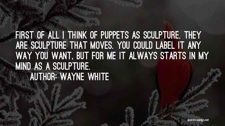 Wayne White Quotes: First Of All I Think Of Puppets As Sculpture. They Are Sculpture That Moves. You Could Label It Any Way