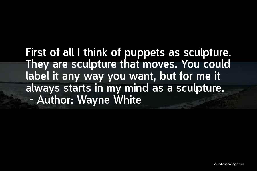 Wayne White Quotes: First Of All I Think Of Puppets As Sculpture. They Are Sculpture That Moves. You Could Label It Any Way