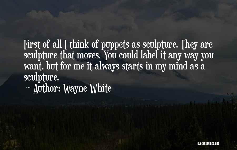 Wayne White Quotes: First Of All I Think Of Puppets As Sculpture. They Are Sculpture That Moves. You Could Label It Any Way