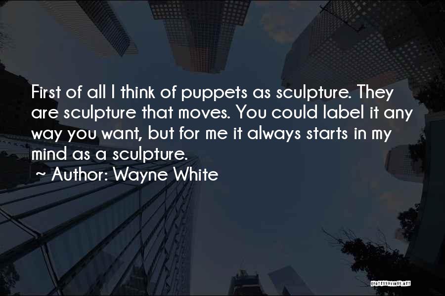 Wayne White Quotes: First Of All I Think Of Puppets As Sculpture. They Are Sculpture That Moves. You Could Label It Any Way