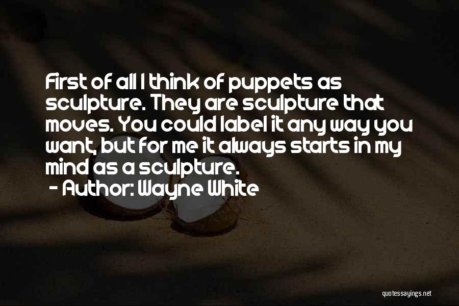 Wayne White Quotes: First Of All I Think Of Puppets As Sculpture. They Are Sculpture That Moves. You Could Label It Any Way