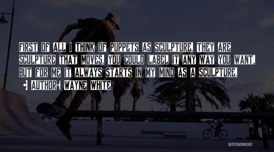 Wayne White Quotes: First Of All I Think Of Puppets As Sculpture. They Are Sculpture That Moves. You Could Label It Any Way