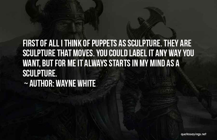 Wayne White Quotes: First Of All I Think Of Puppets As Sculpture. They Are Sculpture That Moves. You Could Label It Any Way