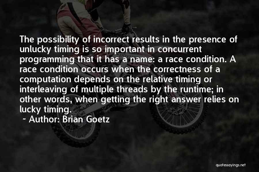 Brian Goetz Quotes: The Possibility Of Incorrect Results In The Presence Of Unlucky Timing Is So Important In Concurrent Programming That It Has