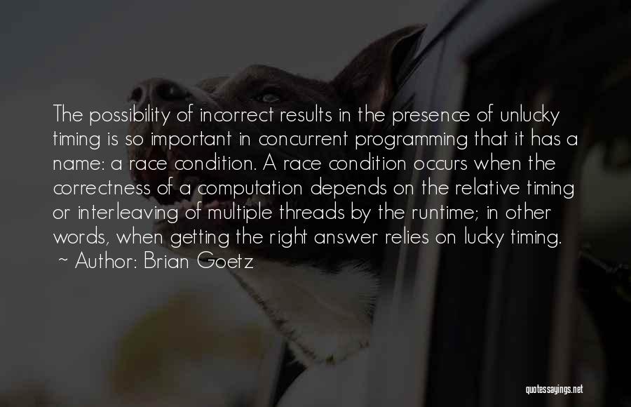 Brian Goetz Quotes: The Possibility Of Incorrect Results In The Presence Of Unlucky Timing Is So Important In Concurrent Programming That It Has