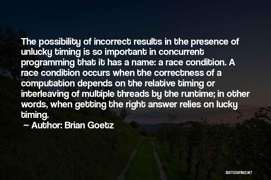 Brian Goetz Quotes: The Possibility Of Incorrect Results In The Presence Of Unlucky Timing Is So Important In Concurrent Programming That It Has