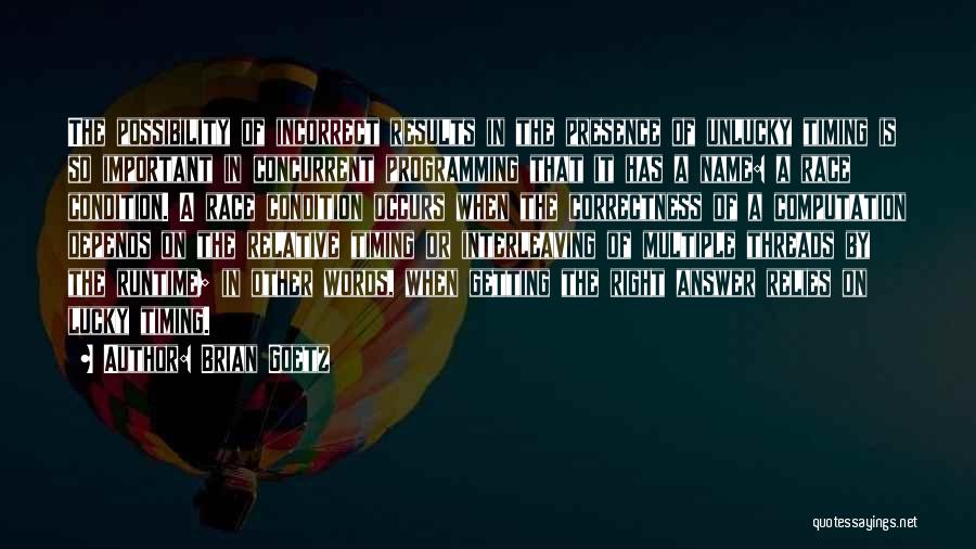 Brian Goetz Quotes: The Possibility Of Incorrect Results In The Presence Of Unlucky Timing Is So Important In Concurrent Programming That It Has