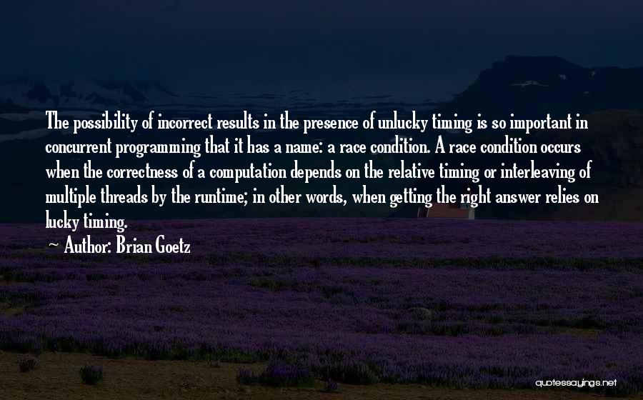 Brian Goetz Quotes: The Possibility Of Incorrect Results In The Presence Of Unlucky Timing Is So Important In Concurrent Programming That It Has