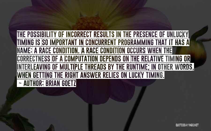 Brian Goetz Quotes: The Possibility Of Incorrect Results In The Presence Of Unlucky Timing Is So Important In Concurrent Programming That It Has