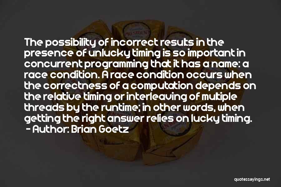 Brian Goetz Quotes: The Possibility Of Incorrect Results In The Presence Of Unlucky Timing Is So Important In Concurrent Programming That It Has