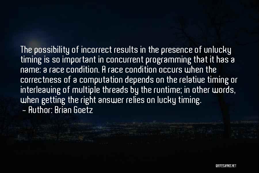 Brian Goetz Quotes: The Possibility Of Incorrect Results In The Presence Of Unlucky Timing Is So Important In Concurrent Programming That It Has