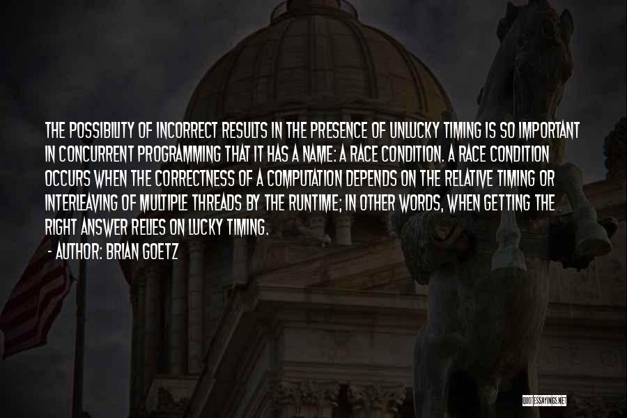 Brian Goetz Quotes: The Possibility Of Incorrect Results In The Presence Of Unlucky Timing Is So Important In Concurrent Programming That It Has