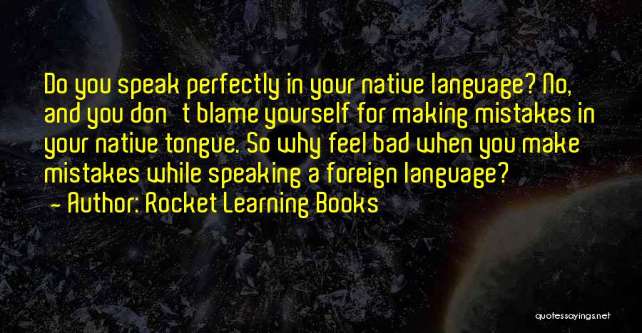 Rocket Learning Books Quotes: Do You Speak Perfectly In Your Native Language? No, And You Don't Blame Yourself For Making Mistakes In Your Native