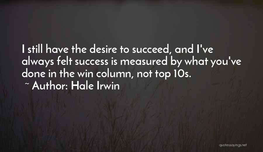 Hale Irwin Quotes: I Still Have The Desire To Succeed, And I've Always Felt Success Is Measured By What You've Done In The