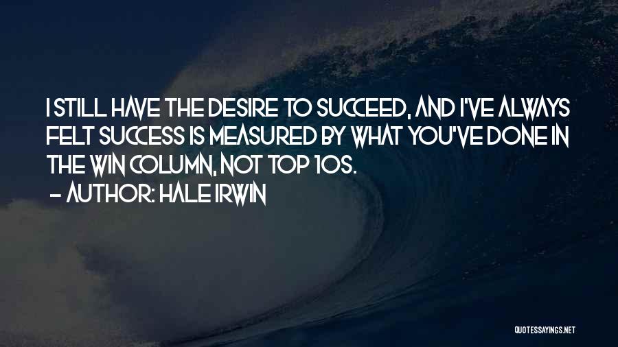 Hale Irwin Quotes: I Still Have The Desire To Succeed, And I've Always Felt Success Is Measured By What You've Done In The