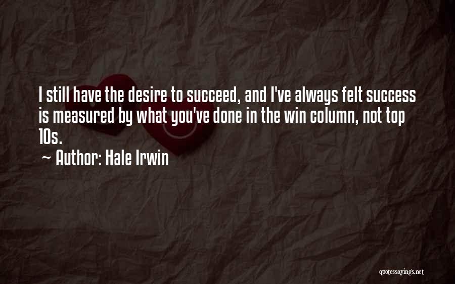 Hale Irwin Quotes: I Still Have The Desire To Succeed, And I've Always Felt Success Is Measured By What You've Done In The