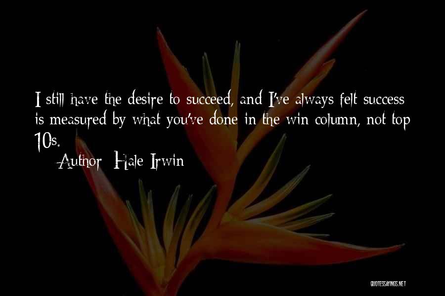 Hale Irwin Quotes: I Still Have The Desire To Succeed, And I've Always Felt Success Is Measured By What You've Done In The