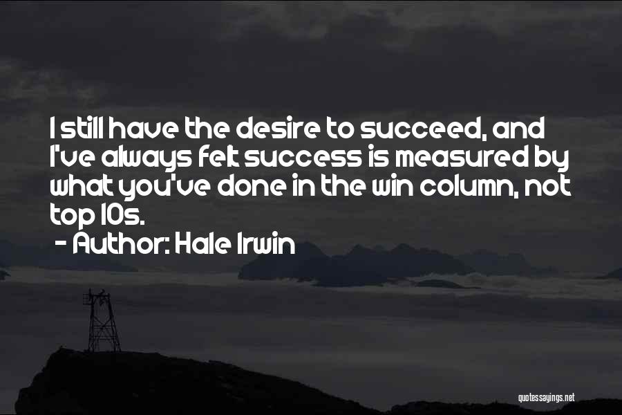 Hale Irwin Quotes: I Still Have The Desire To Succeed, And I've Always Felt Success Is Measured By What You've Done In The