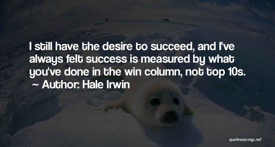 Hale Irwin Quotes: I Still Have The Desire To Succeed, And I've Always Felt Success Is Measured By What You've Done In The