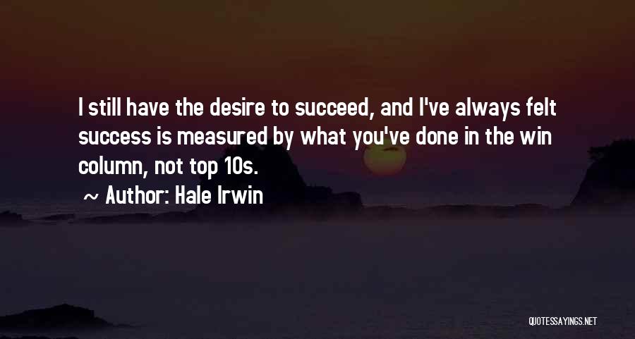 Hale Irwin Quotes: I Still Have The Desire To Succeed, And I've Always Felt Success Is Measured By What You've Done In The