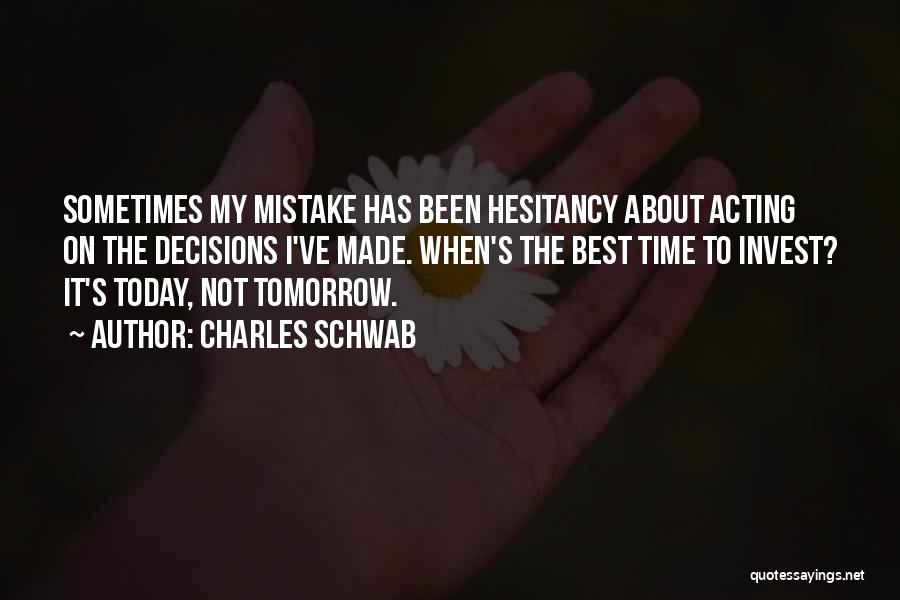 Charles Schwab Quotes: Sometimes My Mistake Has Been Hesitancy About Acting On The Decisions I've Made. When's The Best Time To Invest? It's