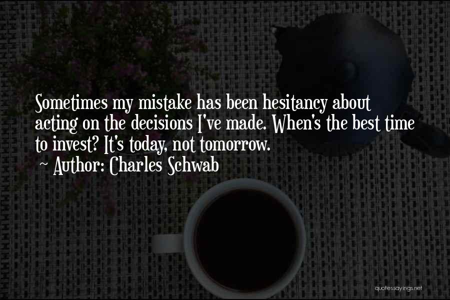 Charles Schwab Quotes: Sometimes My Mistake Has Been Hesitancy About Acting On The Decisions I've Made. When's The Best Time To Invest? It's