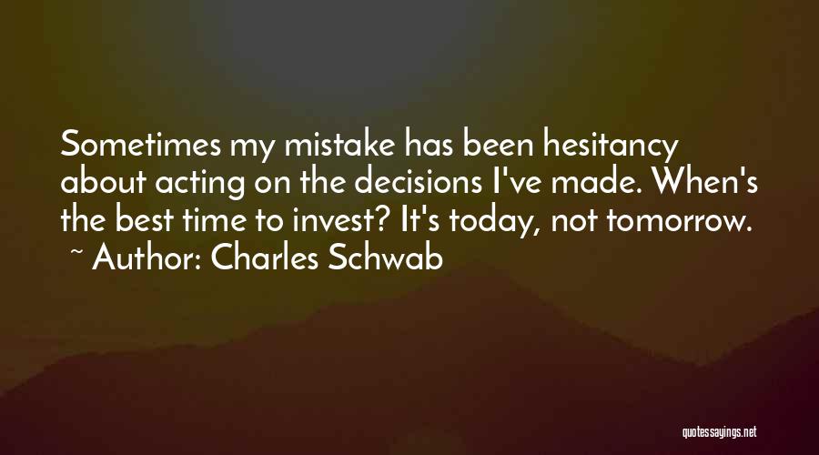 Charles Schwab Quotes: Sometimes My Mistake Has Been Hesitancy About Acting On The Decisions I've Made. When's The Best Time To Invest? It's