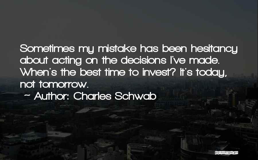 Charles Schwab Quotes: Sometimes My Mistake Has Been Hesitancy About Acting On The Decisions I've Made. When's The Best Time To Invest? It's