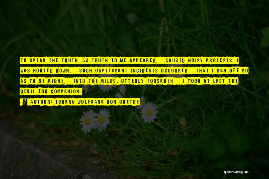 Johann Wolfgang Von Goethe Quotes: To Speak The Truth, As Truth To Me Appeared, Caused Noisy Protests, I Was Hooted Down. Such Unpleasant Incidents Occurred