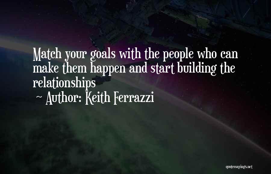 Keith Ferrazzi Quotes: Match Your Goals With The People Who Can Make Them Happen And Start Building The Relationships